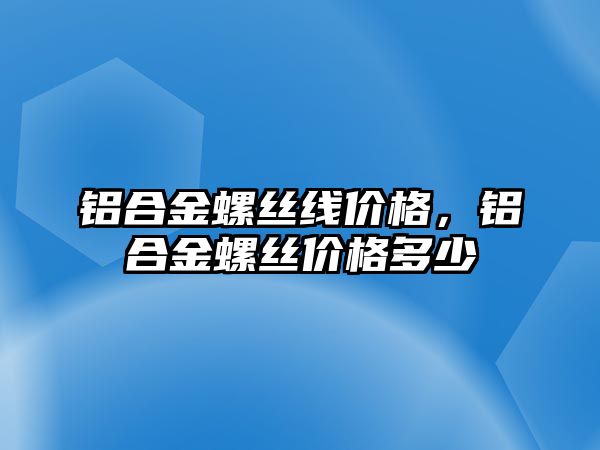 鋁合金螺絲線價格，鋁合金螺絲價格多少