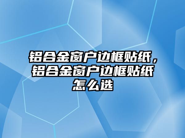 鋁合金窗戶邊框貼紙，鋁合金窗戶邊框貼紙怎么選