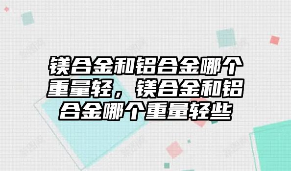 鎂合金和鋁合金哪個(gè)重量輕，鎂合金和鋁合金哪個(gè)重量輕些