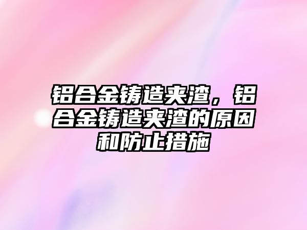 鋁合金鑄造夾渣，鋁合金鑄造夾渣的原因和防止措施