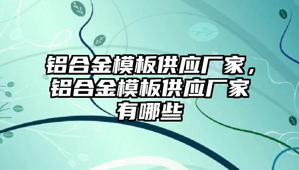 鋁合金模板供應廠家，鋁合金模板供應廠家有哪些