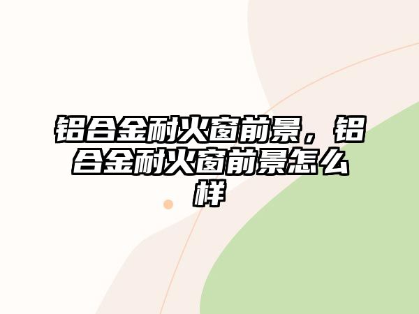 鋁合金耐火窗前景，鋁合金耐火窗前景怎么樣