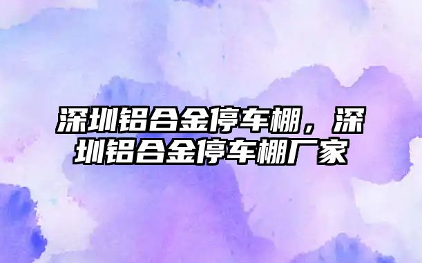 深圳鋁合金停車棚，深圳鋁合金停車棚廠家