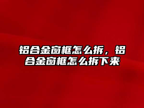 鋁合金窗框怎么拆，鋁合金窗框怎么拆下來