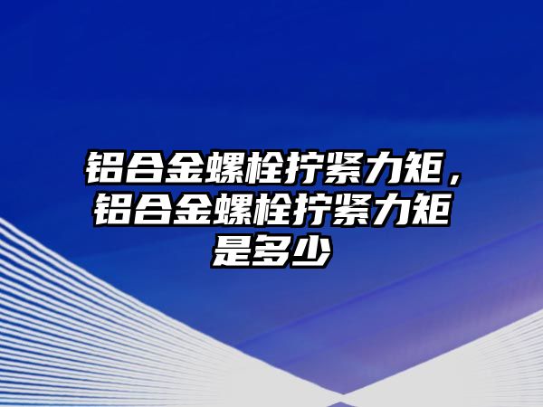 鋁合金螺栓擰緊力矩，鋁合金螺栓擰緊力矩是多少