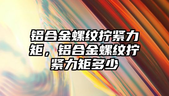 鋁合金螺紋擰緊力矩，鋁合金螺紋擰緊力矩多少