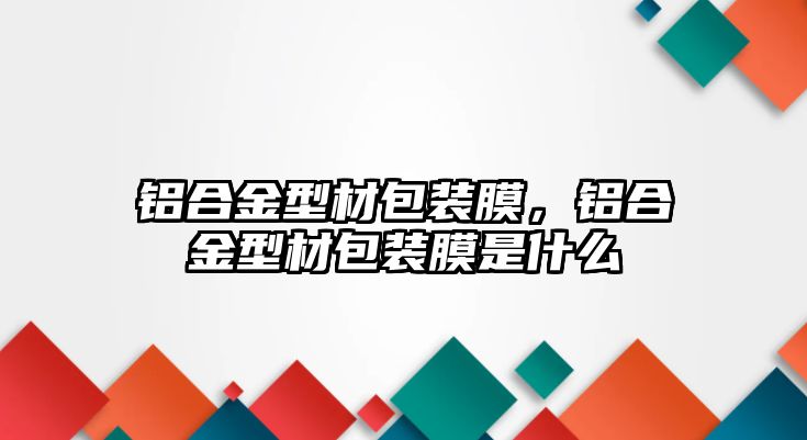 鋁合金型材包裝膜，鋁合金型材包裝膜是什么