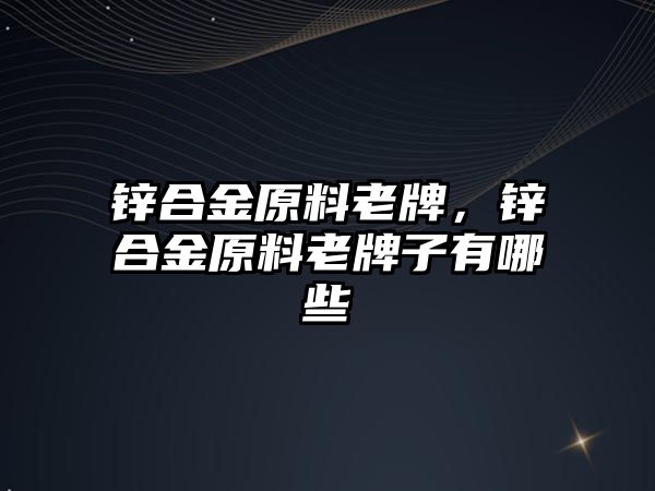 鋅合金原料老牌，鋅合金原料老牌子有哪些