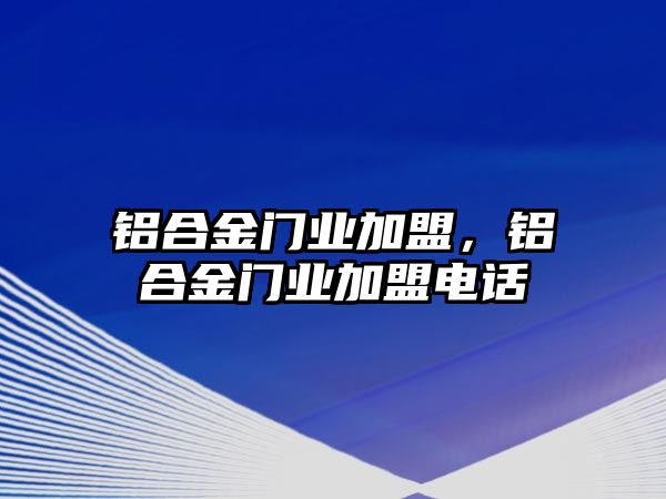 鋁合金門業(yè)加盟，鋁合金門業(yè)加盟電話