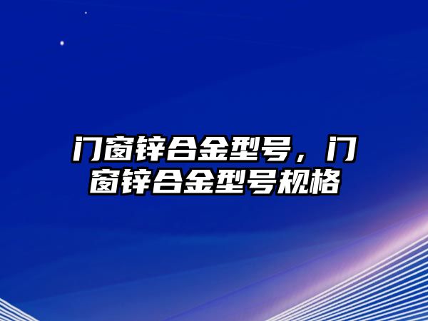 門窗鋅合金型號，門窗鋅合金型號規(guī)格