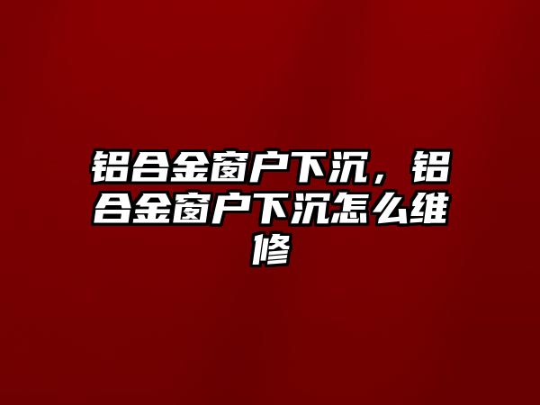 鋁合金窗戶下沉，鋁合金窗戶下沉怎么維修