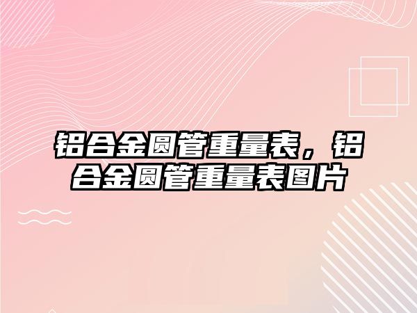 鋁合金圓管重量表，鋁合金圓管重量表圖片