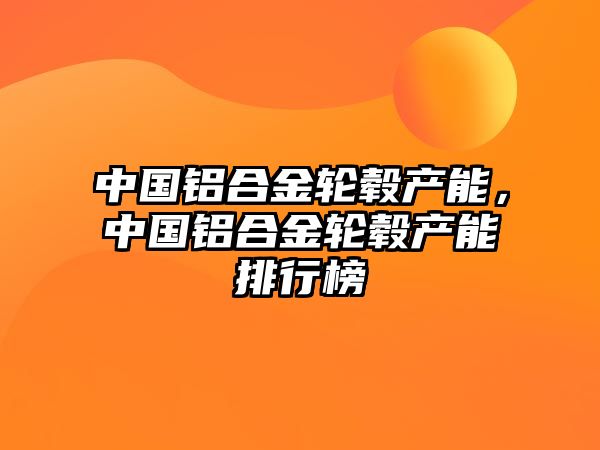 中國鋁合金輪轂產(chǎn)能，中國鋁合金輪轂產(chǎn)能排行榜