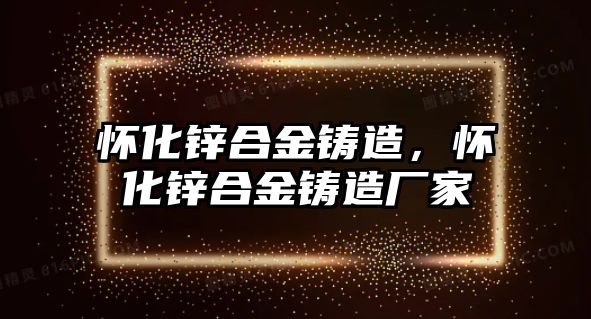 懷化鋅合金鑄造，懷化鋅合金鑄造廠家