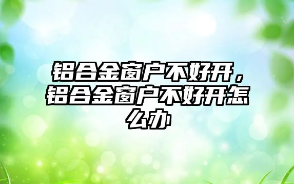 鋁合金窗戶不好開，鋁合金窗戶不好開怎么辦