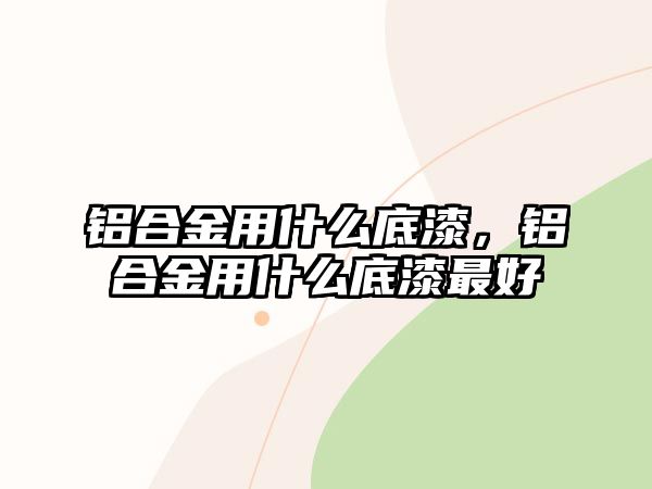 鋁合金用什么底漆，鋁合金用什么底漆最好