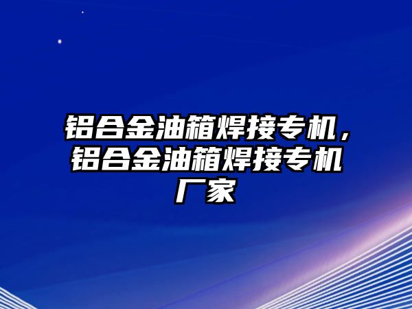 鋁合金油箱焊接專機，鋁合金油箱焊接專機廠家