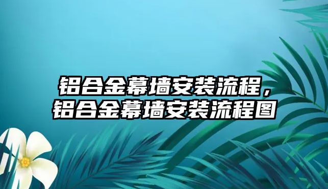 鋁合金幕墻安裝流程，鋁合金幕墻安裝流程圖