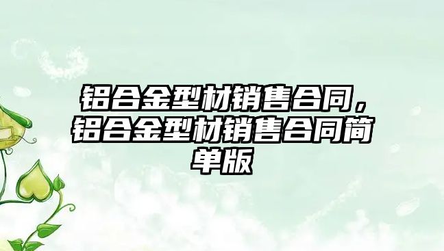 鋁合金型材銷售合同，鋁合金型材銷售合同簡單版