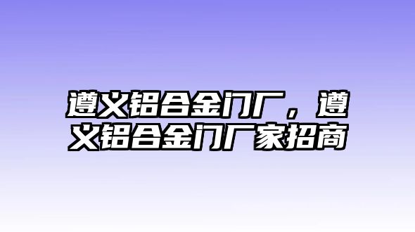 遵義鋁合金門廠，遵義鋁合金門廠家招商