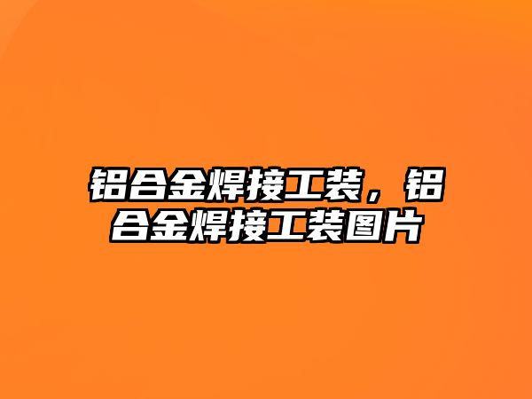 鋁合金焊接工裝，鋁合金焊接工裝圖片