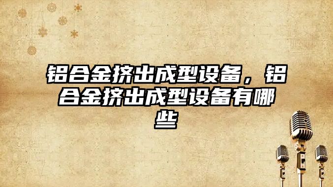 鋁合金擠出成型設(shè)備，鋁合金擠出成型設(shè)備有哪些