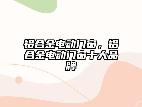 鋁合金電動(dòng)門窗，鋁合金電動(dòng)門窗十大品牌