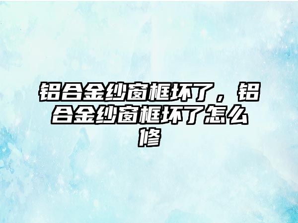 鋁合金紗窗框壞了，鋁合金紗窗框壞了怎么修