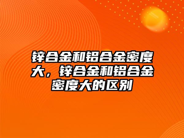 鋅合金和鋁合金密度大，鋅合金和鋁合金密度大的區(qū)別