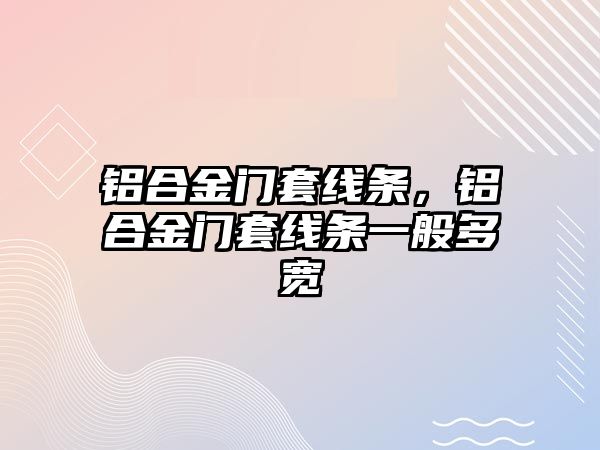 鋁合金門套線條，鋁合金門套線條一般多寬