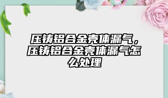 壓鑄鋁合金殼體漏氣，壓鑄鋁合金殼體漏氣怎么處理