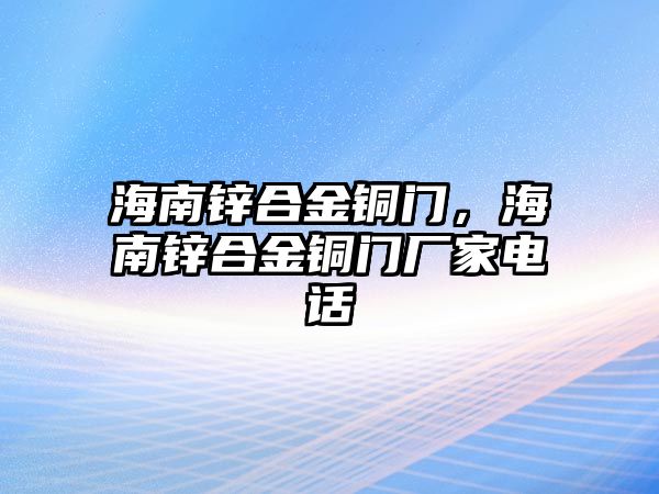 海南鋅合金銅門，海南鋅合金銅門廠家電話