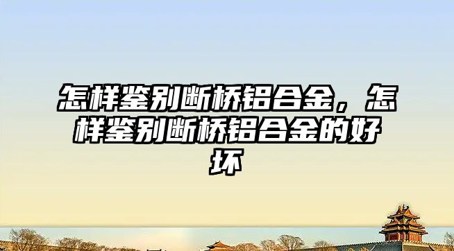 怎樣鑒別斷橋鋁合金，怎樣鑒別斷橋鋁合金的好壞