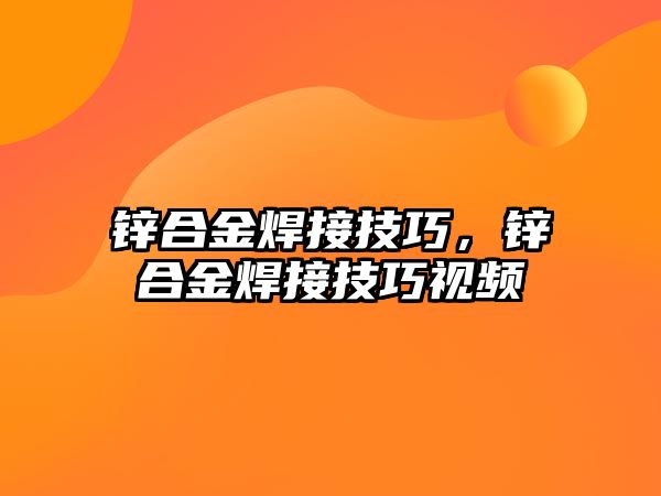 鋅合金焊接技巧，鋅合金焊接技巧視頻