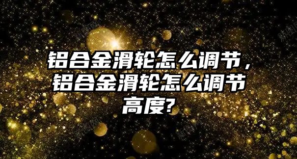 鋁合金滑輪怎么調(diào)節(jié)，鋁合金滑輪怎么調(diào)節(jié)高度?