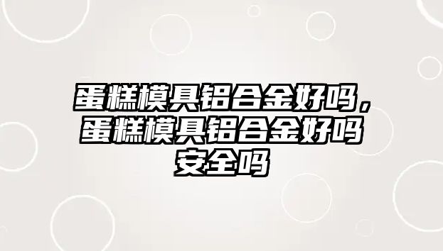 蛋糕模具鋁合金好嗎，蛋糕模具鋁合金好嗎安全嗎