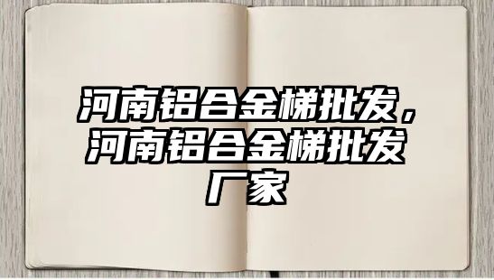 河南鋁合金梯批發(fā)，河南鋁合金梯批發(fā)廠家