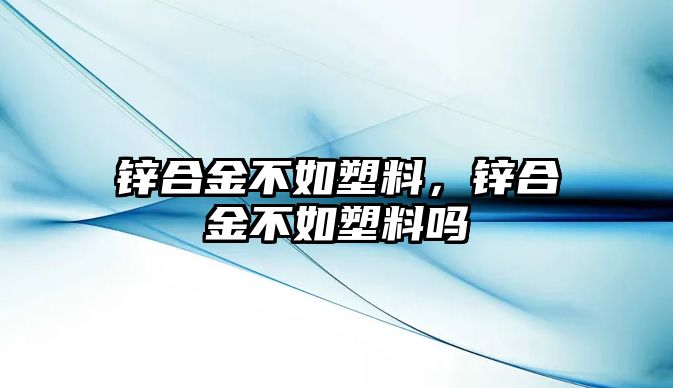 鋅合金不如塑料，鋅合金不如塑料嗎