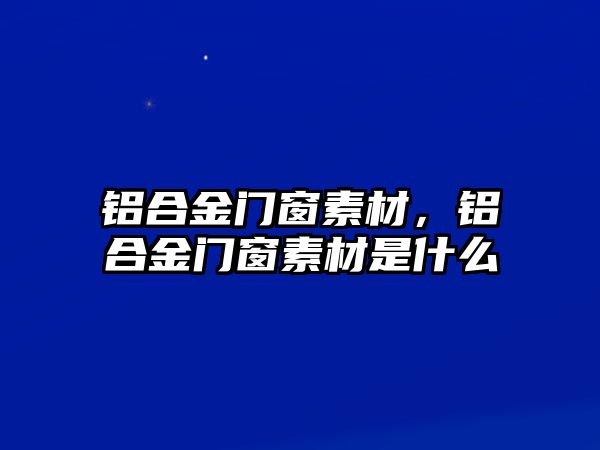 鋁合金門窗素材，鋁合金門窗素材是什么