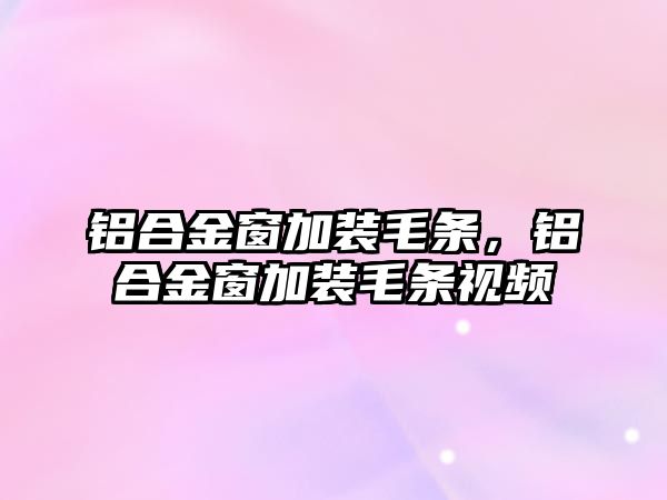 鋁合金窗加裝毛條，鋁合金窗加裝毛條視頻