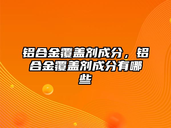 鋁合金覆蓋劑成分，鋁合金覆蓋劑成分有哪些