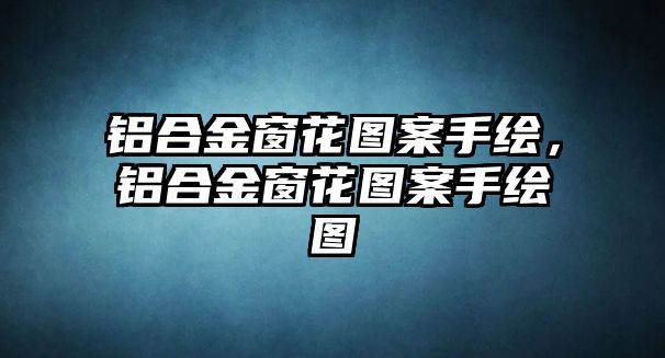 鋁合金窗花圖案手繪，鋁合金窗花圖案手繪圖