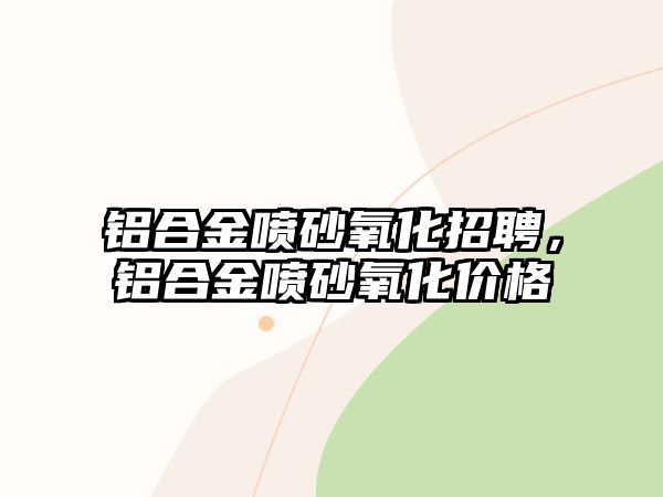 鋁合金噴砂氧化招聘，鋁合金噴砂氧化價(jià)格