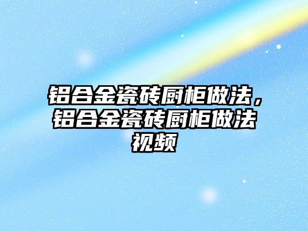 鋁合金瓷磚廚柜做法，鋁合金瓷磚廚柜做法視頻