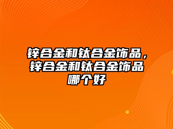 鋅合金和鈦合金飾品，鋅合金和鈦合金飾品哪個好