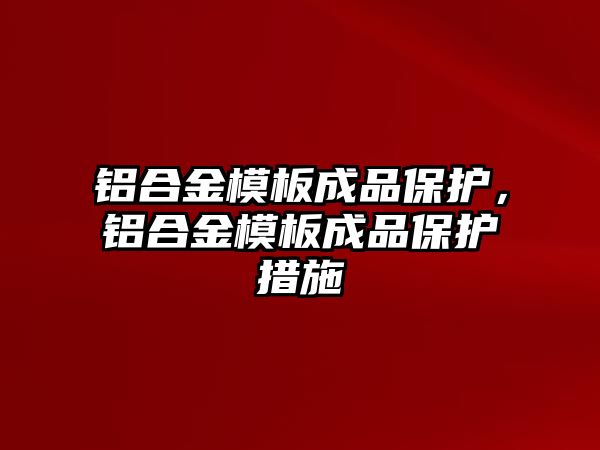 鋁合金模板成品保護(hù)，鋁合金模板成品保護(hù)措施