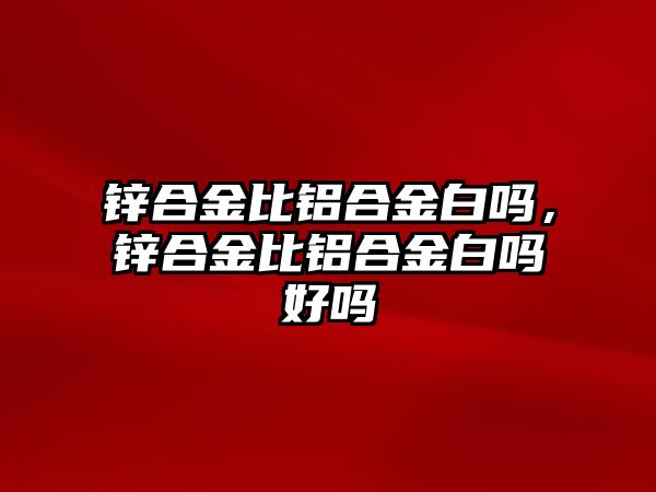 鋅合金比鋁合金白嗎，鋅合金比鋁合金白嗎好嗎