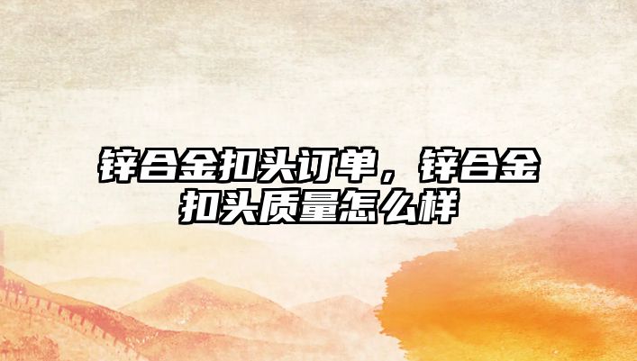 鋅合金扣頭訂單，鋅合金扣頭質(zhì)量怎么樣