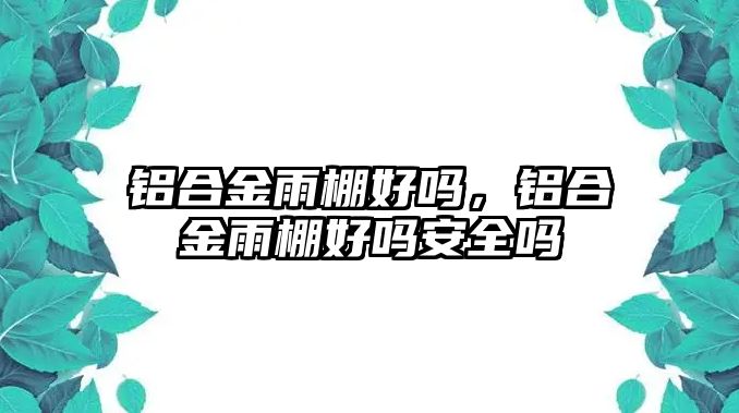 鋁合金雨棚好嗎，鋁合金雨棚好嗎安全嗎