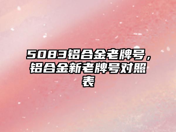 5083鋁合金老牌號，鋁合金新老牌號對照表